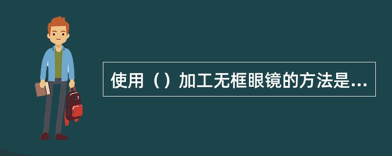 使用（）加工无框眼镜的方法是：在镜片上标出孔位；在标记点偏内处钻出定位孔；矫正钻