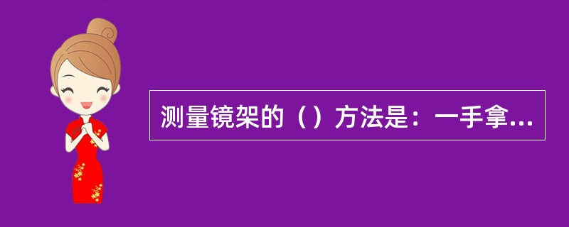 测量镜架的（）方法是：一手拿镜圈，另一手拿瞳距尺；将瞳距尺水平放置在镜圈水平中心