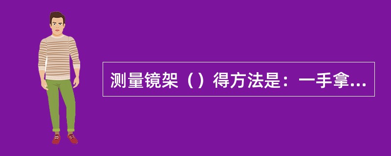 测量镜架（）得方法是：一手拿镜圈，一手拿曈矩尺；将曈矩尺放置在镜圈水平中心线上；