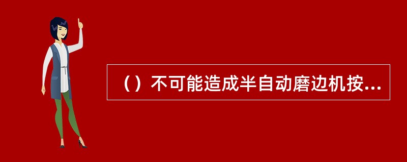 （）不可能造成半自动磨边机按下手加工键砂轮不转。