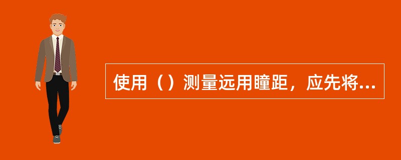 使用（）测量远用瞳距，应先将注视距离旋钮调整到∞标记，根据瞳孔反光点位置确定数据