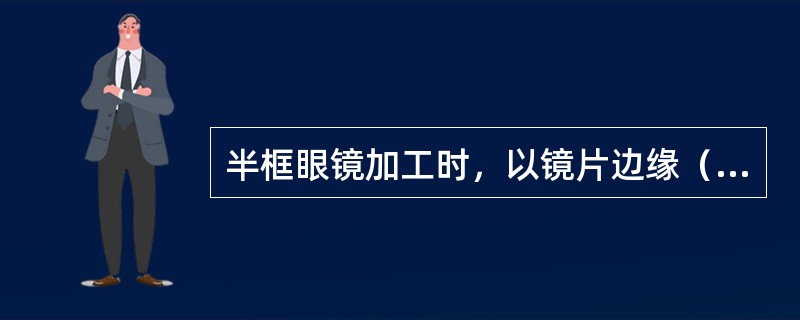 半框眼镜加工时，以镜片边缘（）为基准，确定开槽的位置，调整两导轮的距离。