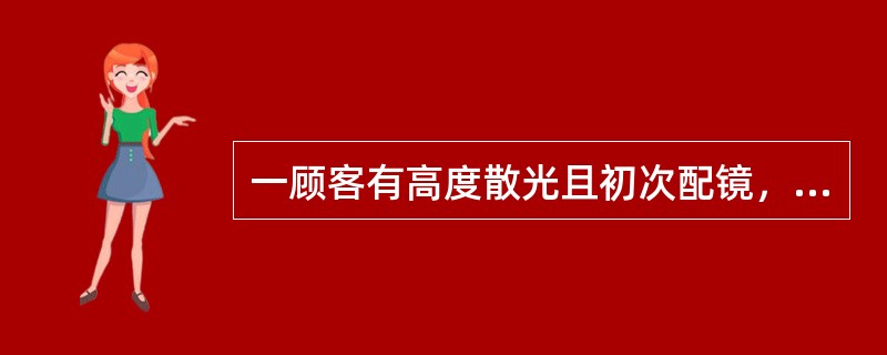 一顾客有高度散光且初次配镜，根据配镜原则应（）。