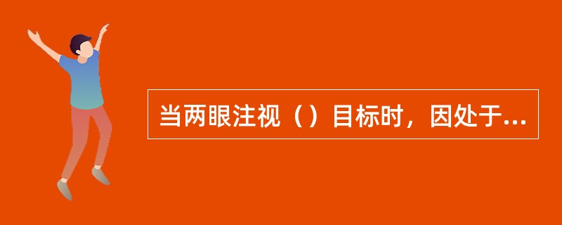 当两眼注视（）目标时，因处于集合状态所以近用瞳距小于远用瞳距。