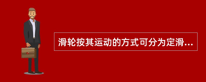 滑轮按其运动的方式可分为定滑轮和动滑轮两类。