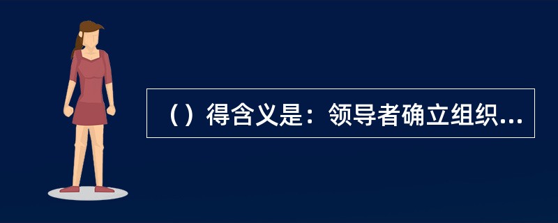 （）得含义是：领导者确立组织统一的宗旨及方向。她们应当创造并保持员工能充分参与实