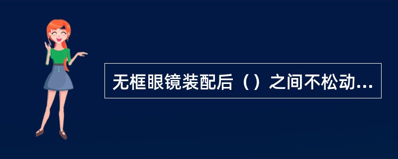 无框眼镜装配后（）之间不松动、无明显缝隙，通过目视检查。