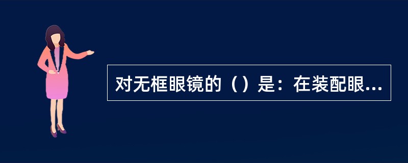 对无框眼镜的（）是：在装配眼镜猴，首先要检查，然后调整两镜片在一条线，调整外张角