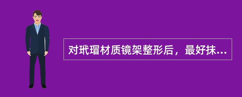 对玳瑁材质镜架整形后，最好抹上（），防止镜架（）。