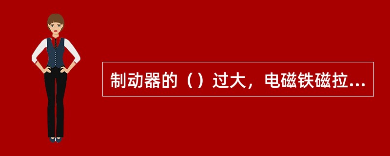 制动器的（）过大，电磁铁磁拉力小于弹簧的张力时，将产生制动器大不开故障。