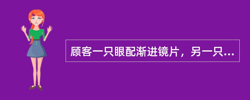 顾客一只眼配渐进镜片，另一只眼配单光镜片时（）应必须注意。