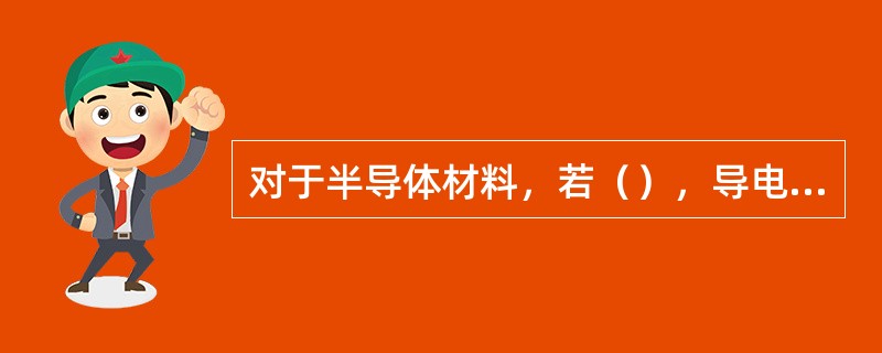 对于半导体材料，若（），导电能力减弱。