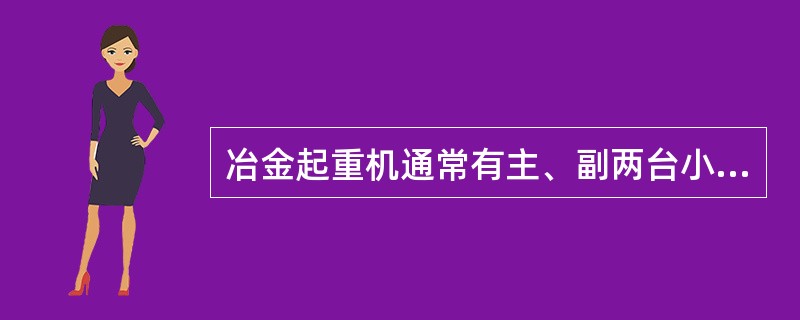 冶金起重机通常有主、副两台小车，每台小车在各自的轨道上运行。