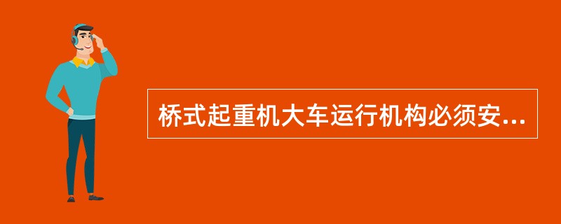 桥式起重机大车运行机构必须安装（），以使大车在允许制动行程内安全停车。