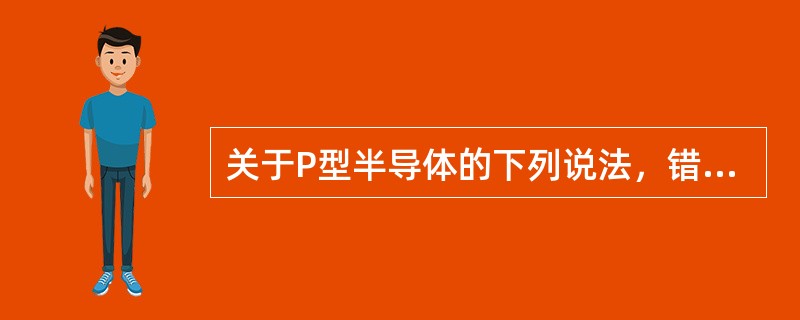 关于P型半导体的下列说法，错误的是（）。