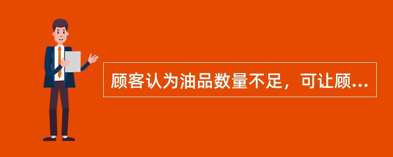 顾客认为油品数量不足，可让顾客查看加油机上的（），打消顾客疑虑。