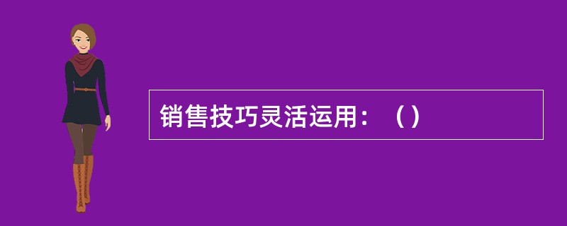 销售技巧灵活运用：（）