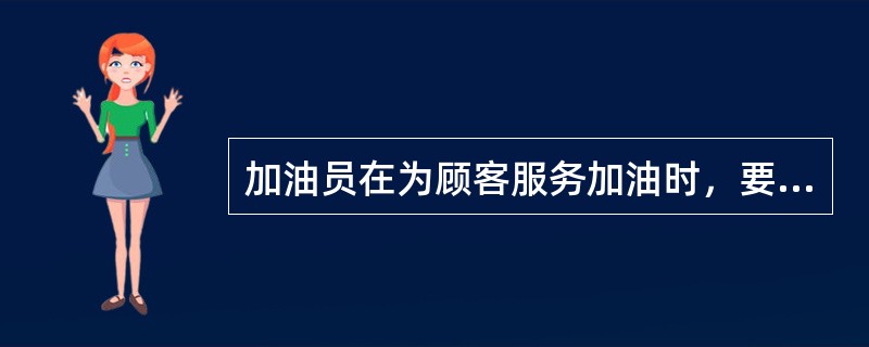 加油员在为顾客服务加油时，要做到：（）