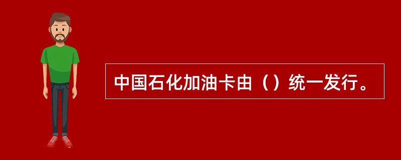 中国石化加油卡由（）统一发行。