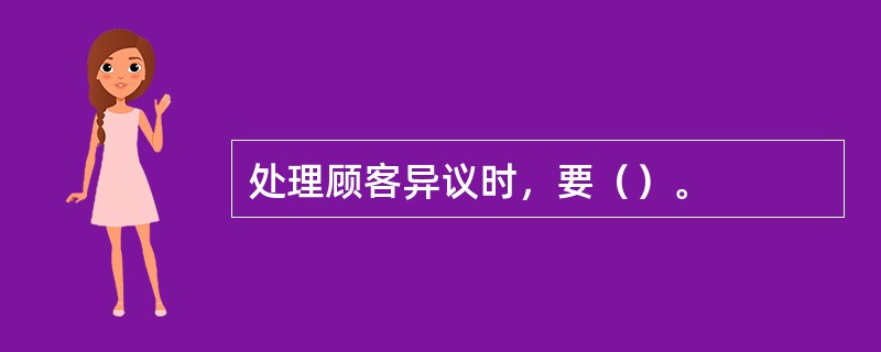 处理顾客异议时，要（）。