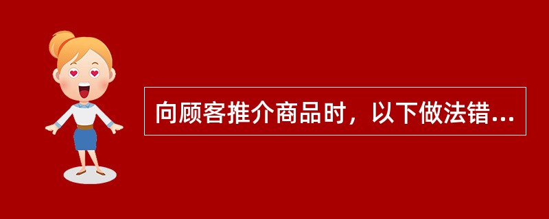 向顾客推介商品时，以下做法错误的是（）。