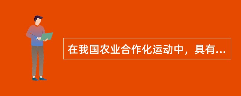 在我国农业合作化运动中，具有社会主义萌芽性质的组织形式是（）