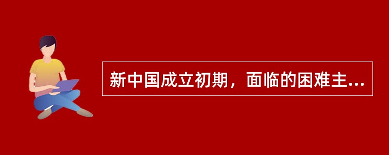 新中国成立初期，面临的困难主要有（）