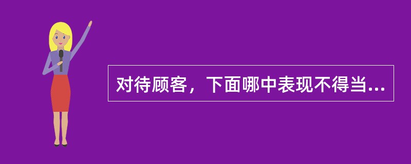 对待顾客，下面哪中表现不得当（）。