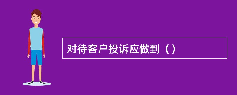 对待客户投诉应做到（）