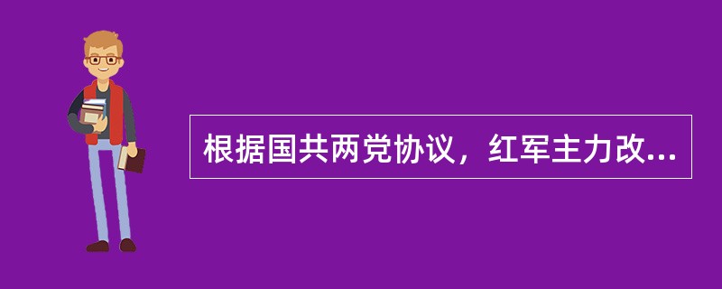 根据国共两党协议，红军主力改编为（）