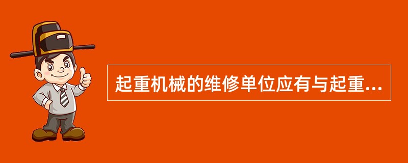 起重机械的维修单位应有与起重机械维修相适应的()。