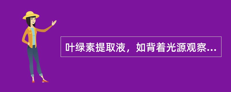 叶绿素提取液，如背着光源观察，其反射光呈（）。