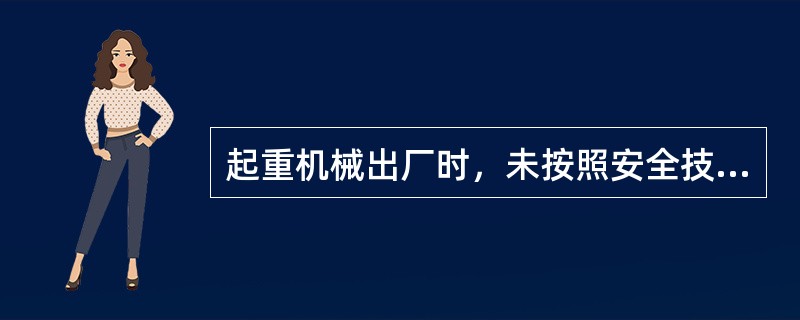 起重机械出厂时，未按照安全技术规范的要求，附有()由特种设备安全监督管理部门责令