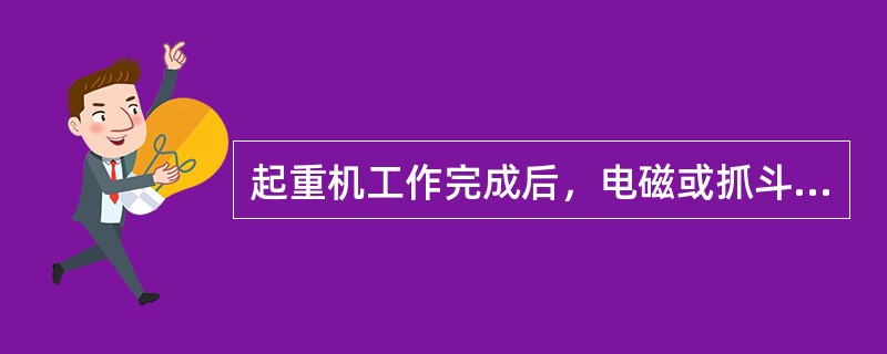 起重机工作完成后，电磁或抓斗起重机的起重电磁铁或抓斗应下降到地面或料堆上，放松钢