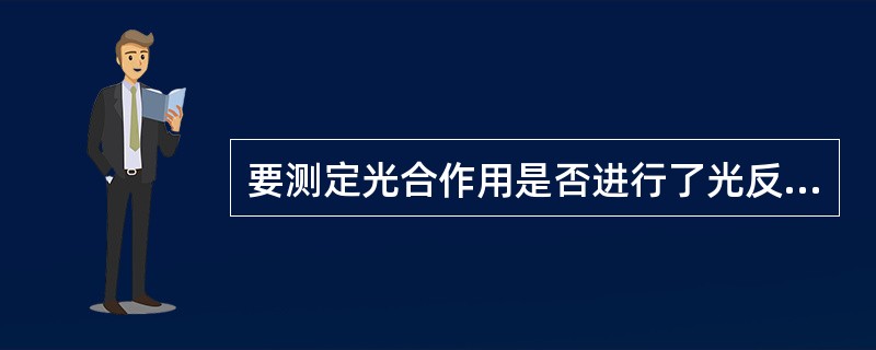 要测定光合作用是否进行了光反应，最好是检查：（）。