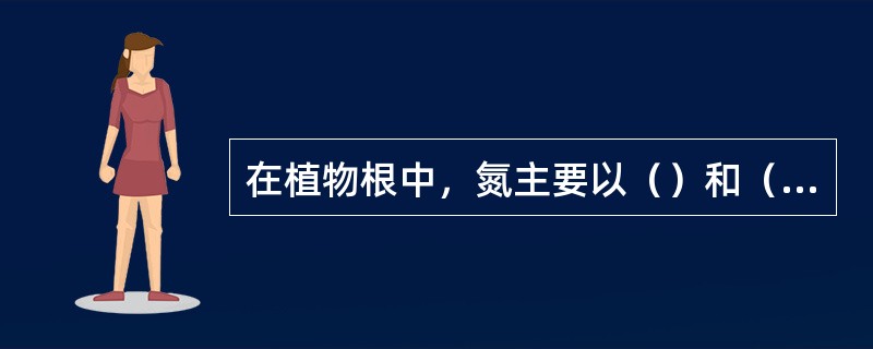 在植物根中，氮主要以（）和（）的形式向上运输。