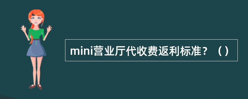 mini营业厅代收费返利标准？（）