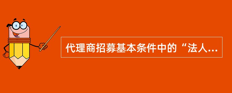 代理商招募基本条件中的“法人实体”主要包括“企业法人、事业单位法人、社会团体法人