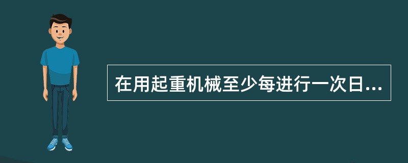 在用起重机械至少每进行一次日常维护保养和自行检查。