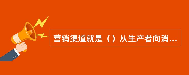 营销渠道就是（）从生产者向消费者转移过程的通道或路径。