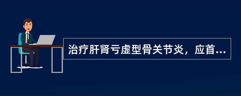 治疗肝肾亏虚型骨关节炎，应首选的方剂是（）.