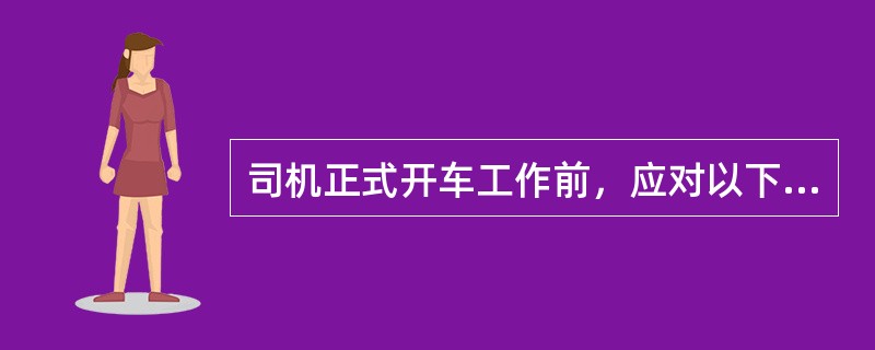 司机正式开车工作前，应对以下情况了解清楚。