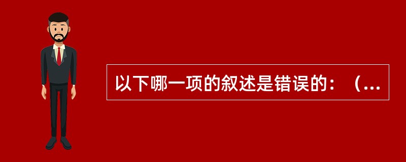 以下哪一项的叙述是错误的：（）。