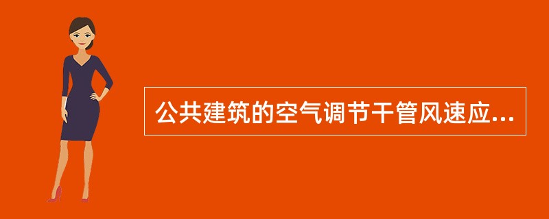 公共建筑的空气调节干管风速应满足怎样的要求？（）