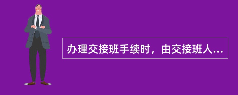 办理交接班手续时，由交接班人员分别在值守日志上签字，由（）向供电调度、供电车间报