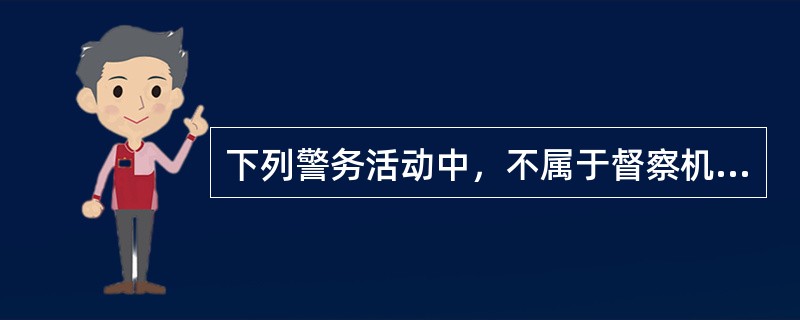 下列警务活动中，不属于督察机构职责的是（）