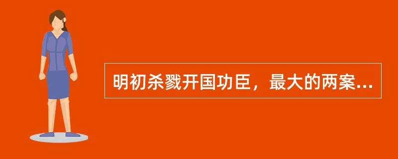 明初杀戮开国功臣，最大的两案是（），前后诛杀4万5千余人。