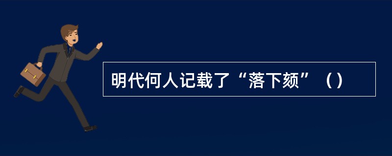 明代何人记载了“落下颏”（）