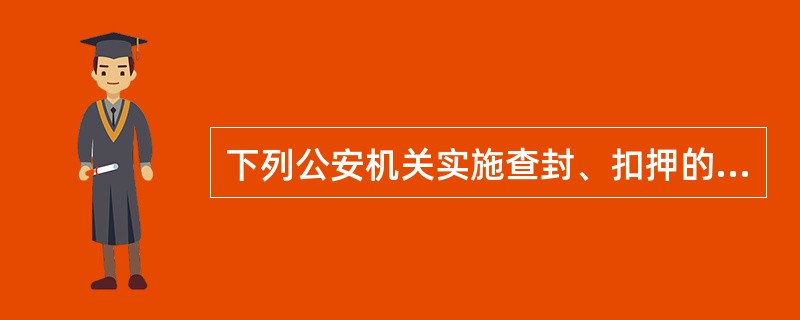 下列公安机关实施查封、扣押的行为，不符合《行政强制法》规定的有（）。