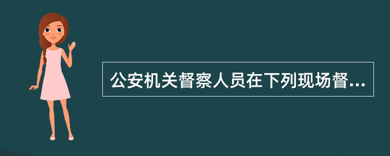 公安机关督察人员在下列现场督察中采取措施不当的是（）。